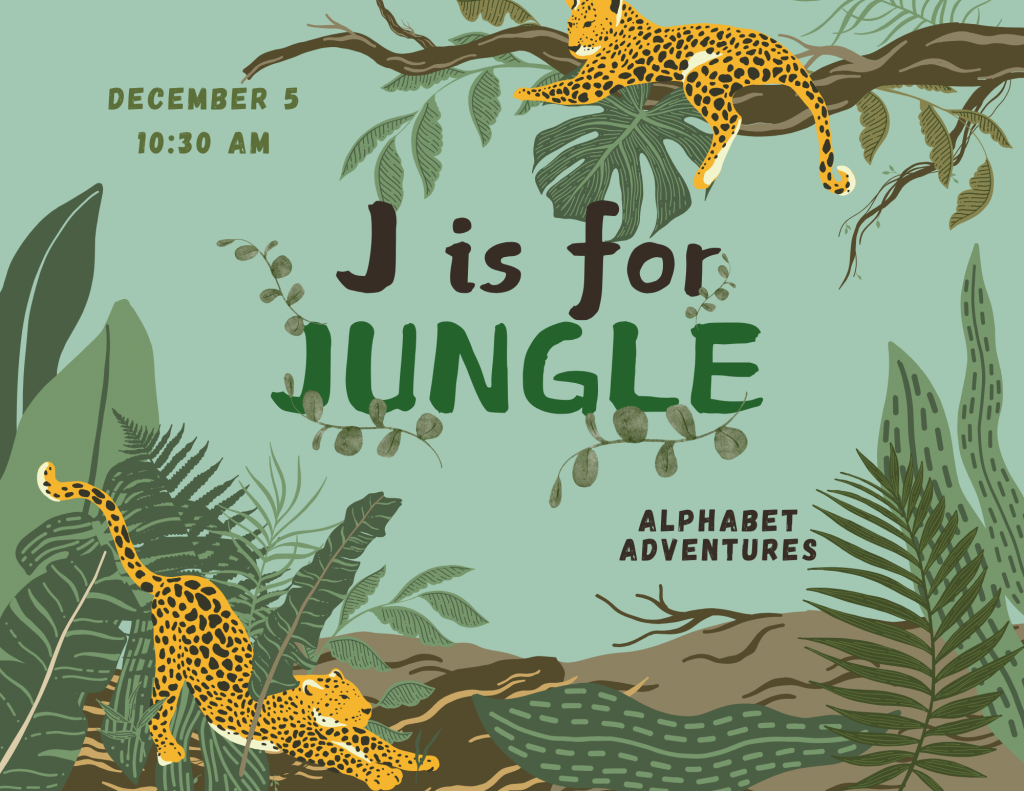 A sage green background. Green and brown tree branches, leaves, and vines border the image. A yellow jaguar with dark brown spots lounges on a branch at the top of the image. Another jaguar stretches at the bottom left of the image.
Text reads: December 5, 10:30 AM
J is for JUNGLE
alphabet adventures