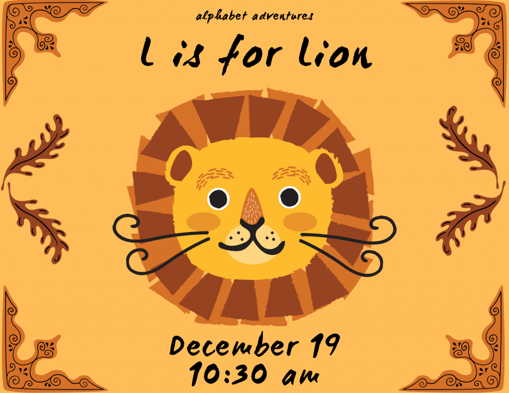 an orange background with brown flourishes around the corners and a yellow, orange, and brown cartoon lion in the center
Text reads:
alphabet adventures
L is for Lion
December 19
10:30 am